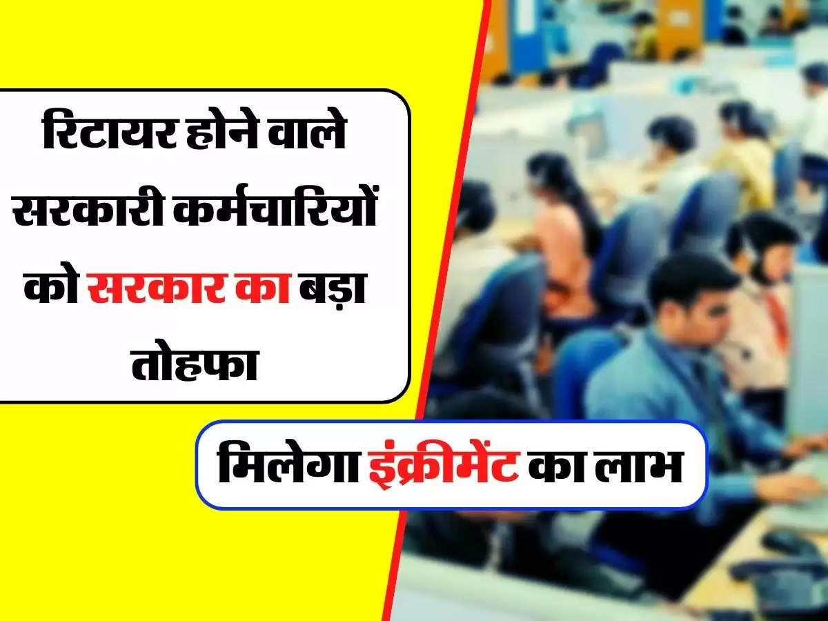 7th Pay Commission : रिटायर होने वाले सरकारी कर्मचारियों को सरकार का बड़ा तोहफा, मिलेगा इंक्रीमेंट का लाभ