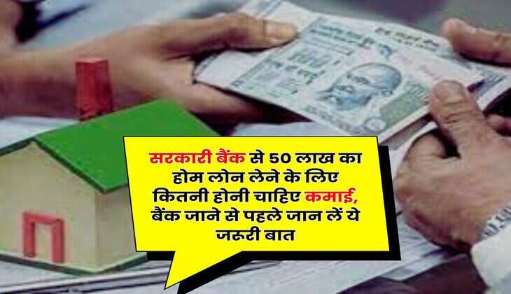 Home Loan : सरकारी बैंक से 50 लाख का होम लोन लेने के लिए कितनी होनी चाहिए कमाई, बैंक जाने से पहले जान लें ये जरूरी बात