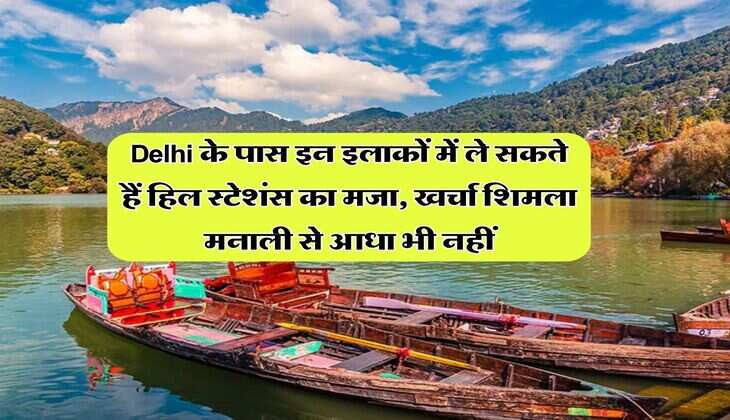 Delhi के पास इन इलाकों में ले सकते हैं हिल स्टेशंस का मजा, खर्चा शिमला मनाली से आधा भी नहीं