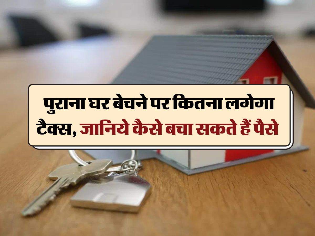 Income Tax : पुराना घर बेचने पर कितना लगेगा टैक्स, जानिये कैसे बचा सकते हैं पैसे