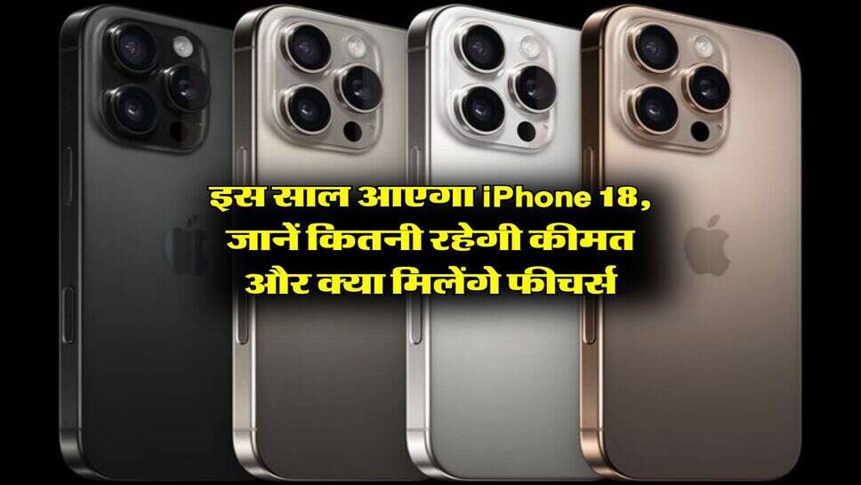 इस साल आएगा iPhone 18, जानें कितनी रहेगी कीमत और क्या मिलेंगे फीचर्स