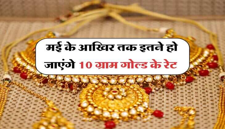 Gold Rate : मई के आखिर तक इतने हो जाएंगे 10 ग्राम गोल्ड के रेट