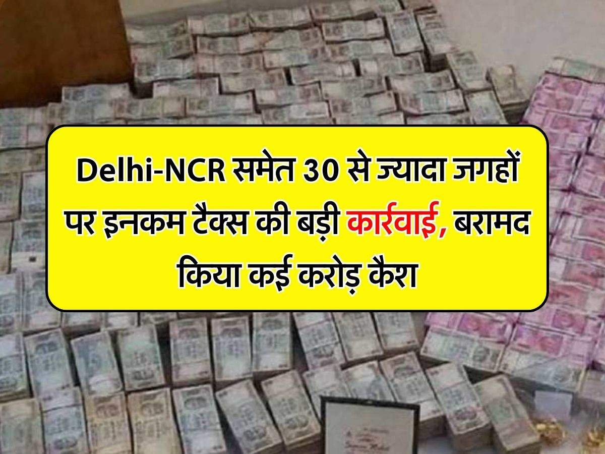 Delhi-NCR समेत 30 से ज्यादा जगहों पर इनकम टैक्स की बड़ी कार्रवाई, बरामद किया कई करोड़ कैश