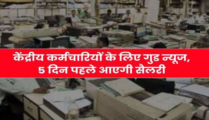 केंद्रीय कर्मचारियों के लिए गुड न्यूज, 5 दिन पहले आएगी सैलरी