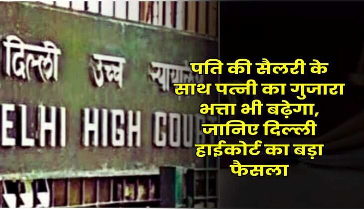 Delhi High Court : पति की सैलरी के साथ पत्नी का गुजारा भत्ता भी बढ़ेगा, जानिए दिल्ली हाईकोर्ट का बड़ा फैसला