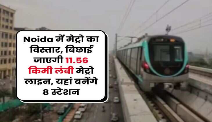 Noida में मेट्रो का विस्तार, बिछाई जाएगी 11.56 किमी लंबी मेट्रो लाइन, यहां बनेंगे 8 स्टेशन