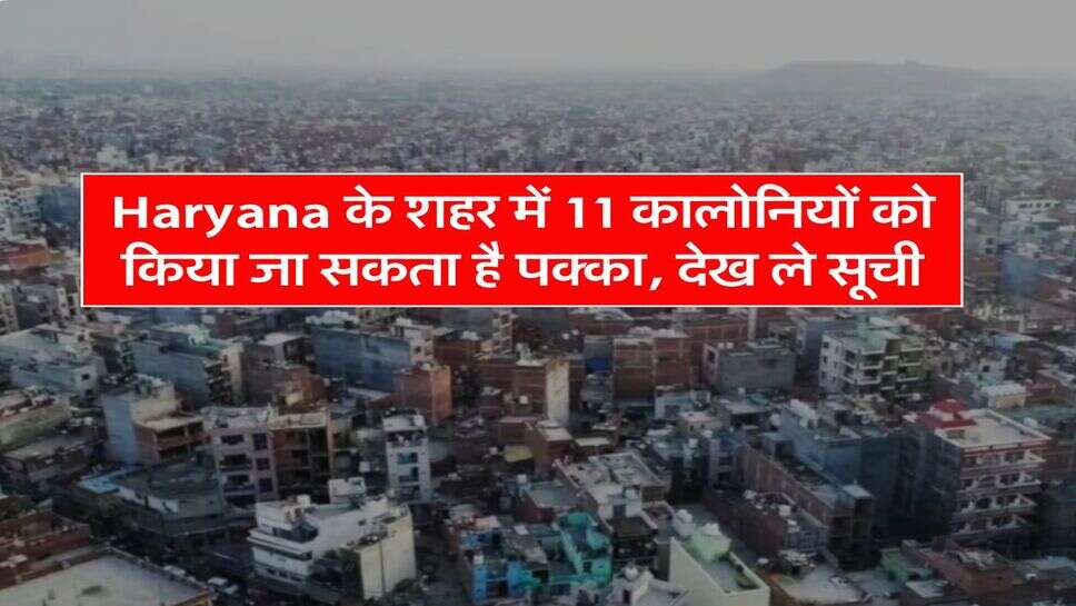 Haryana के शहर में 11 कालोनियों को किया जा सकता है पक्का, देख ले सूची