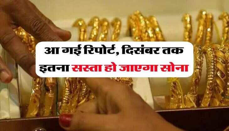 आ गई रिपोर्ट, दिसंबर तक इतना सस्ता हो जाएगा सोना
