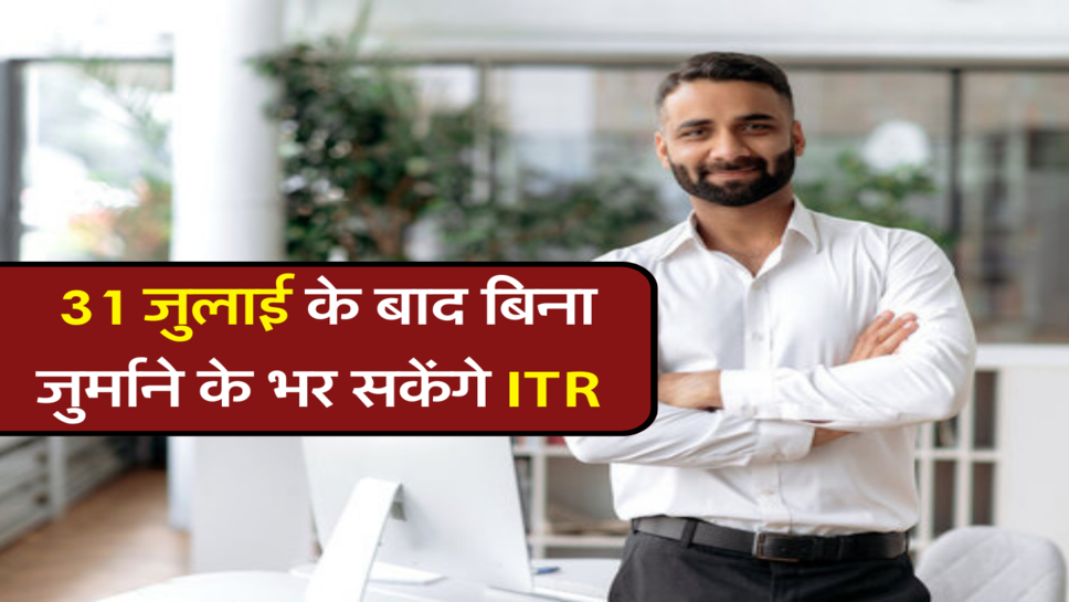 31 जुलाई के बाद बिना जुर्माने के भर सकेंगे ITR&nbsp;