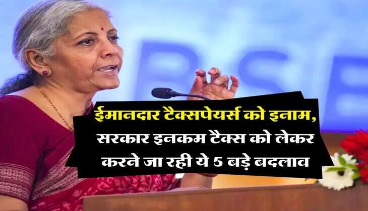 Income Tax : ईमानदार टैक्सपेयर्स को इनाम, सरकार इनकम टैक्स को लेकर करने जा रही ये 5 बड़े बदलाव