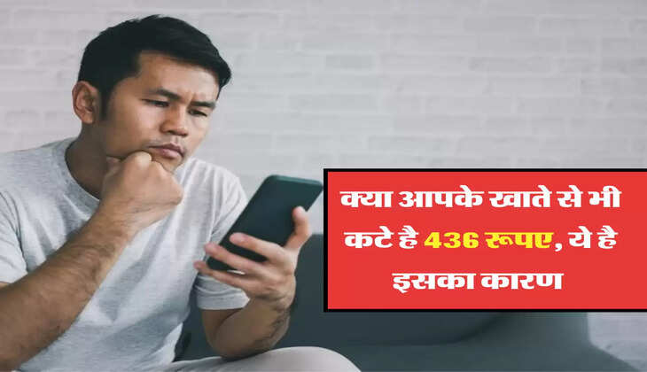 क्या आपके खाते से भी कटें है 436 रूपए, ये है इसका कारण 