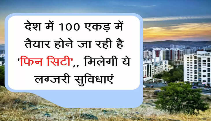 Fin City देश में 100 एकड़ में तैयार होने जा रही है 'फिन सिटी',, मिलेगी ये लग्जरी सुविधाएं