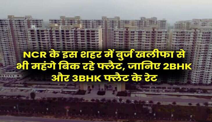 NCR के इस शहर में बुर्ज खलीफा से भी महंगे बिक रहे फ्लैट, जानिए 2BHK और 3BHK फ्लैट के रेट