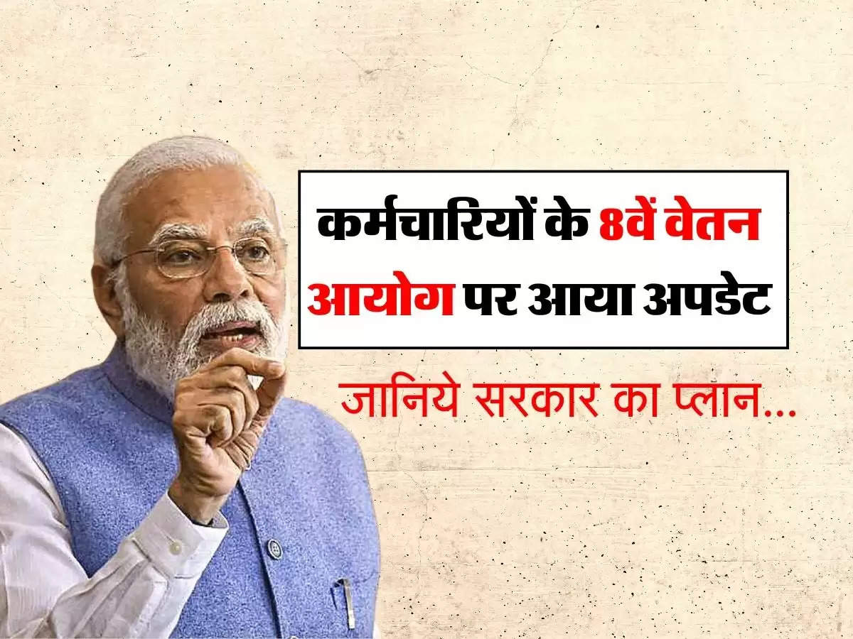 8th Pay Commission : कर्मचारियों के 8वें वेतन आयोग पर आया अपडेट, जानिये सरकार का प्लान