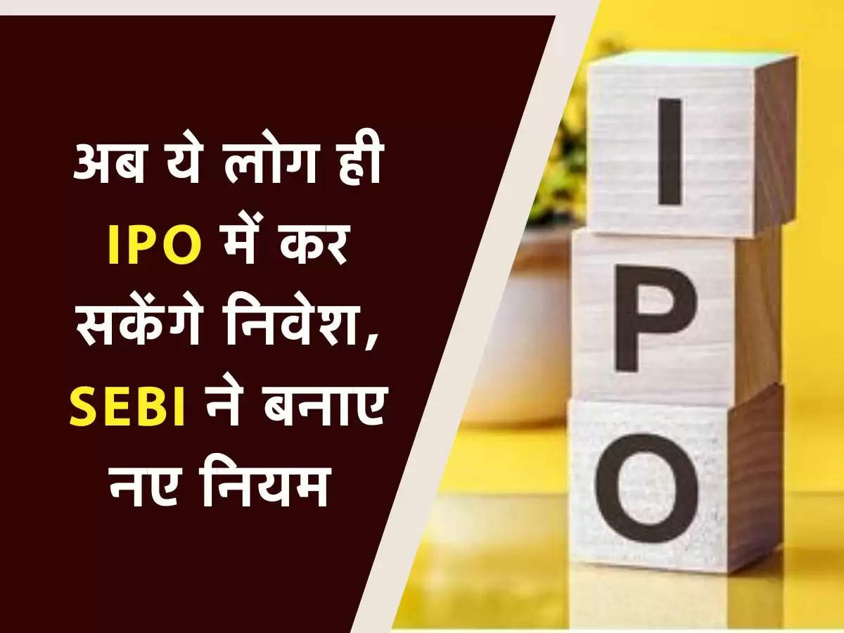 अब ये लोग ही IPO में कर सकेंगे निवेश, SEBI ने बनाए नए नियम 