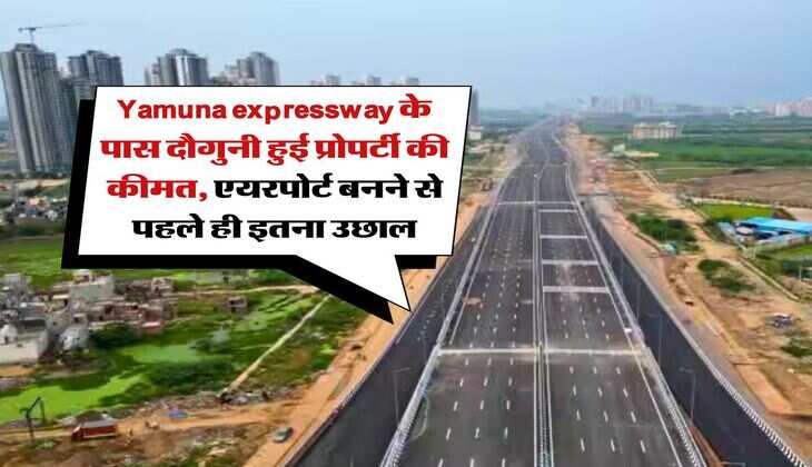 Yamuna expressway के पास दौगुनी हुई प्रोपर्टी की कीमत, एयरपोर्ट बनने से पहले ही इतना उछाल
