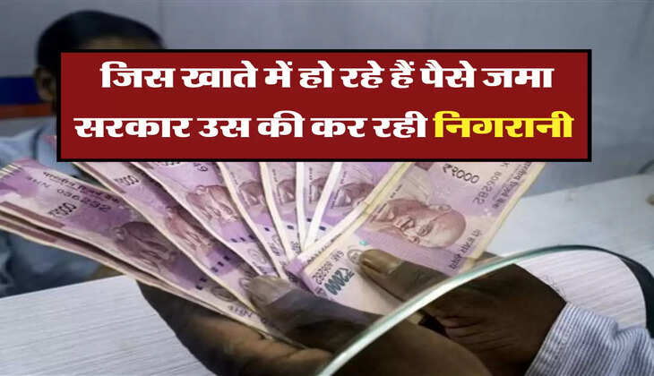 जिस खाते में हो रहे हैं पैसे जमा, सरकार उस की कर रही निगरानी 