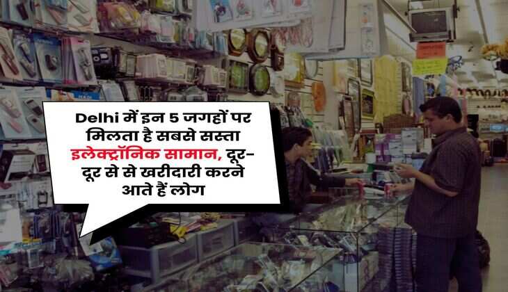 Delhi में इन 5 जगहों पर मिलता है सबसे सस्ता इलेक्ट्रॉनिक सामान, दूर-दूर से से खरीदारी करने आते हैं लोग