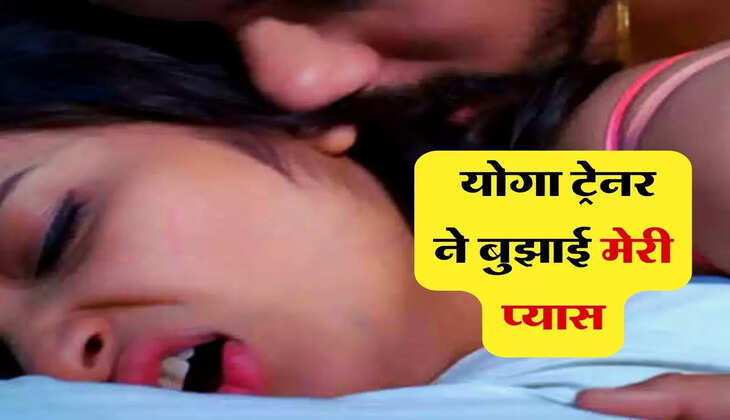affair : मैं पति से आ चुकी थी तंग, मेरे योगा ट्रेनर ने बुझाई मेरी प्यास