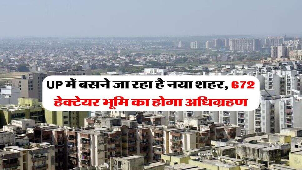 UP में बसने जा रहा है नया शहर, 672 हेक्टेयर भूमि का होगा अधिग्रहण