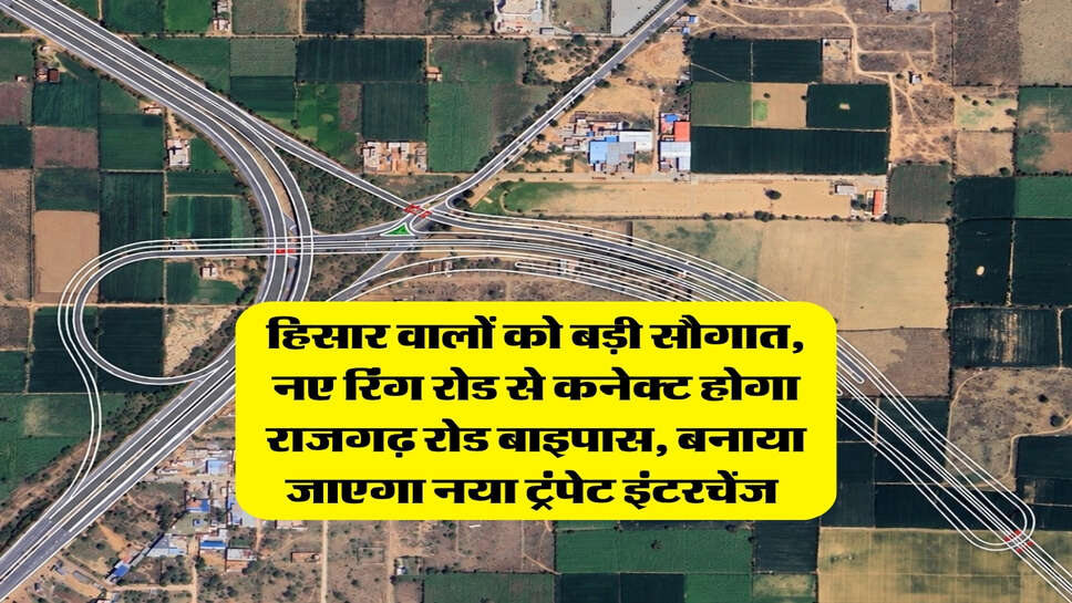 हिसार वालों को बड़ी सौगात, नए रिंग रोड से कनेक्ट होगा&nbsp;राजगढ़ रोड बाइपास, बनाया जाएगा नया ट्रंपेट इंटरचेंज&nbsp;