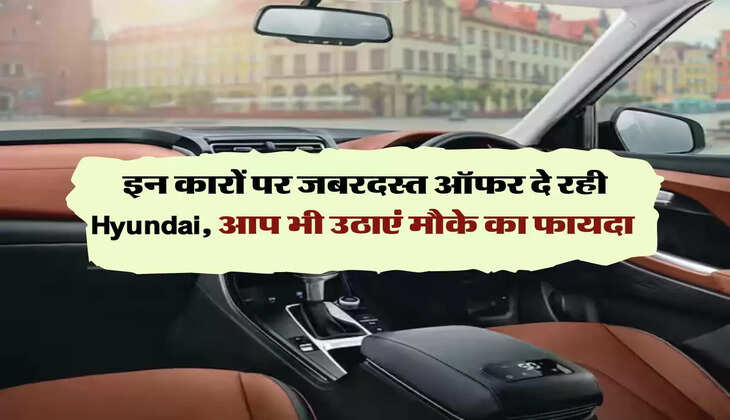 इन कारों पर जबरदस्त ऑफर दे रही Hyundai, आप भी उठाएं मौके का फायदा 