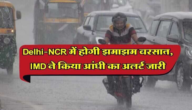 Delhi-NCR में होगी झमाझम बरसात, IMD ने किया आंधी का अलर्ट जारी