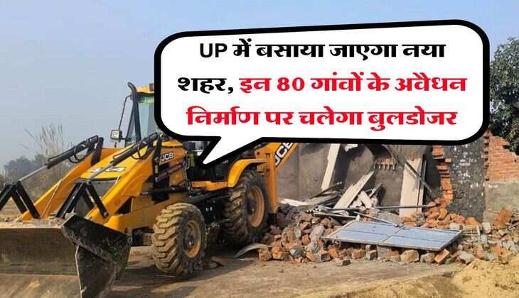 UP में बसाया जाएगा नया शहर, इन 80 गांवों के अवैधन निर्माण पर चलेगा बुलडोजर
