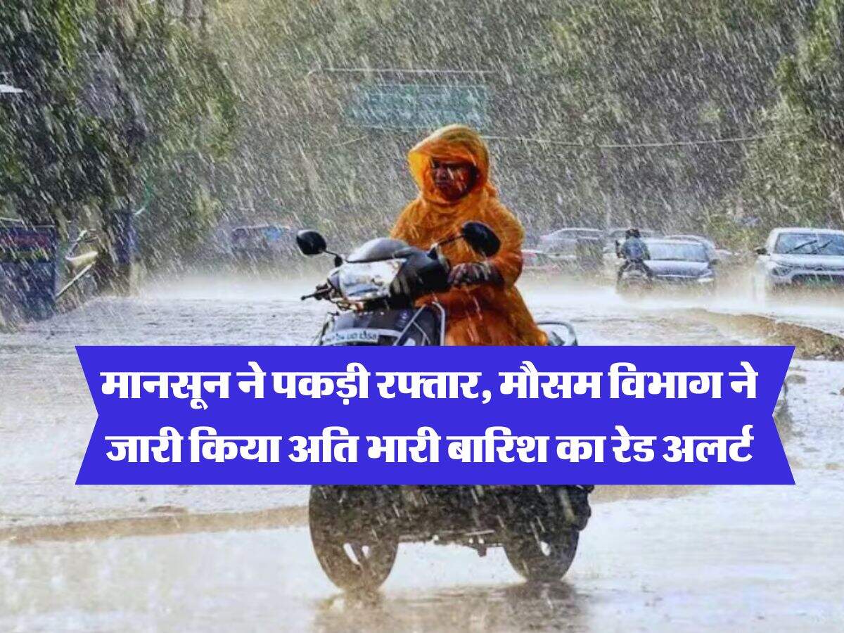 Monsoon Update : मानसून ने पकड़ी रफ्तार, मौसम विभाग ने जारी किया अति भारी बारिश का रेड अलर्ट