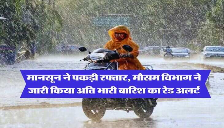 Monsoon Update : मानसून ने पकड़ी रफ्तार, मौसम विभाग ने जारी किया अति भारी बारिश का रेड अलर्ट 