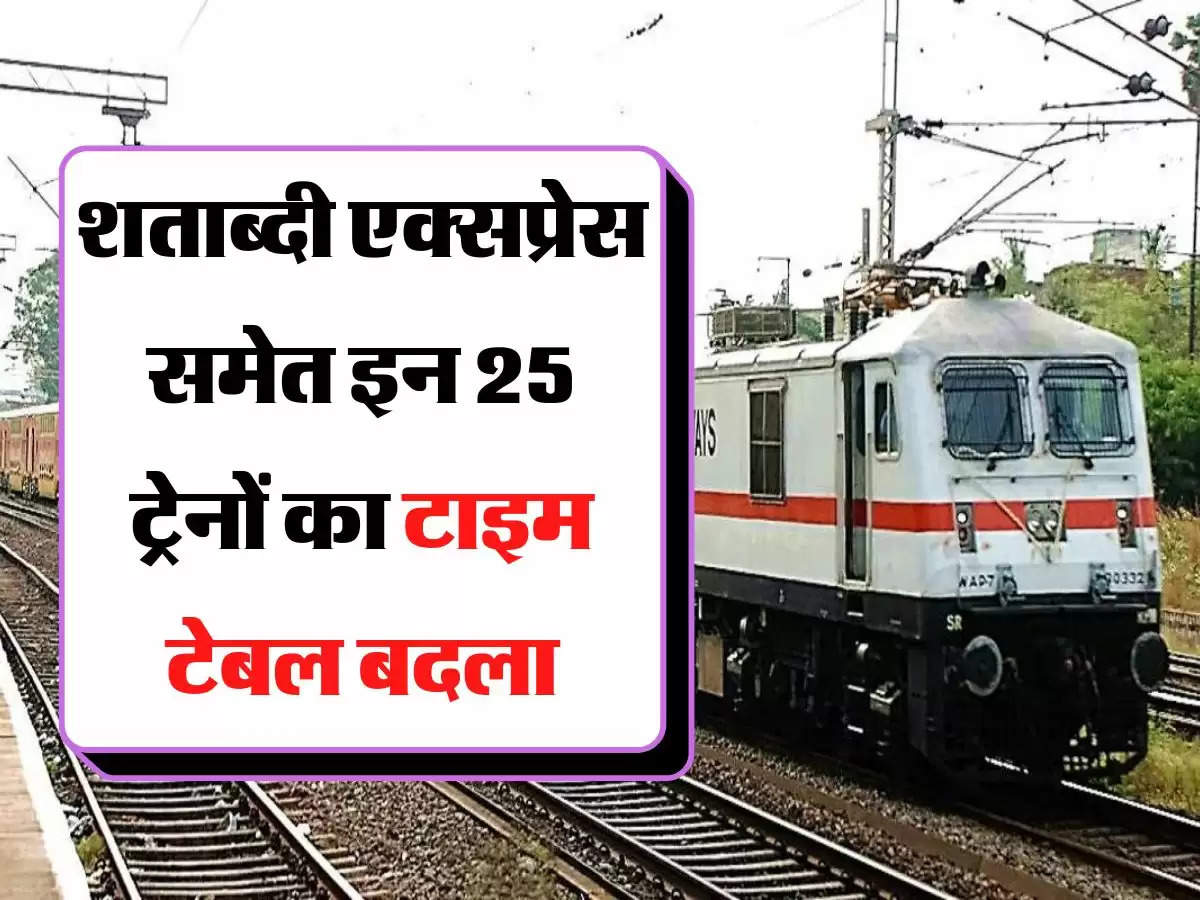 Indian Railway - शताब्दी एक्सप्रेस समेत इन 25 ट्रेनों का टाइम टेबल बदला, अब इस समय पर चलेंगी ये गाड़ियां 