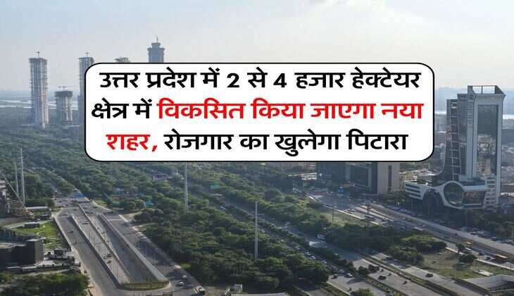 UP New City : उत्तर प्रदेश में 2 से 4 हजार हेक्टेयर क्षेत्र में विकसित किया जाएगा नया शहर, रोजगार का खुलेगा पिटारा