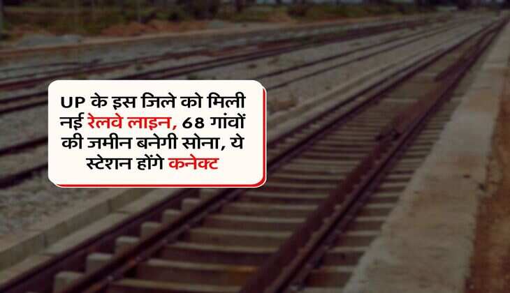 UP के इस जिले को मिली नई रेलवे लाइन, 68 गांवों की जमीन बनेगी सोना, ये स्टेशन होंगे कनेक्ट