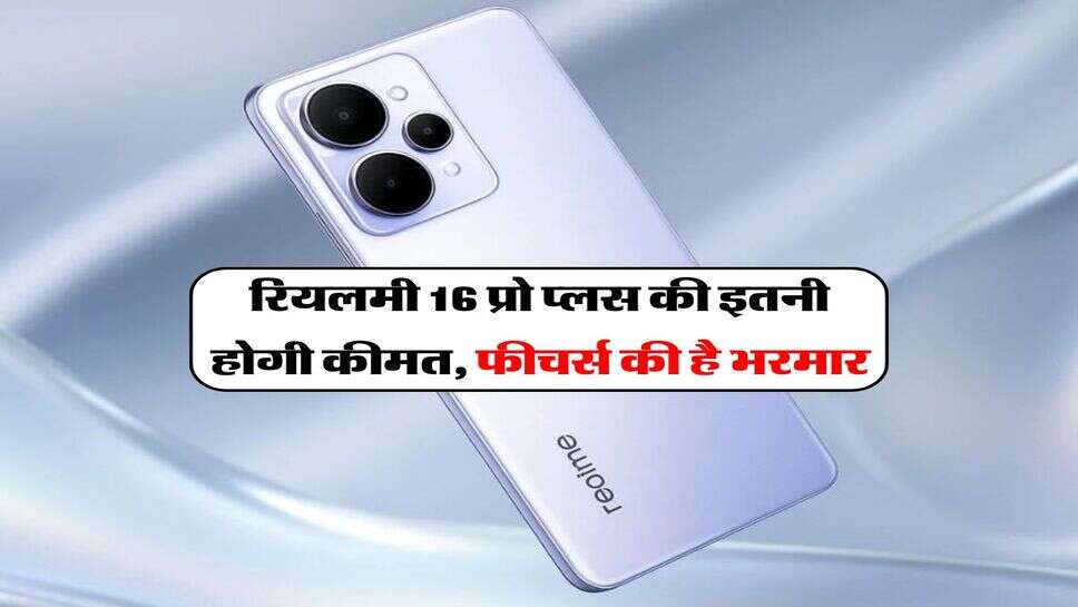 रियलमी 16 प्रो प्लस की इतनी होगी कीमत, फीचर्स की है भरमार