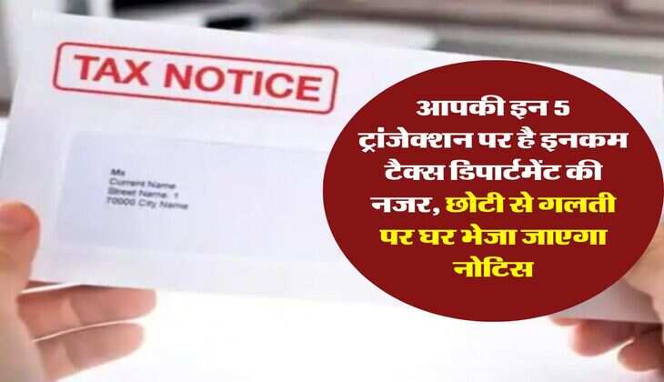 Income Tax Notice : आपकी इन 5 ट्रांजेक्शन पर है इनकम टैक्स डिपार्टमेंट की नजर, छोटी से गलती पर घर भेजा जाएगा नोटिस