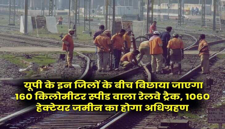 Uttar Pradesh : यूपी के इन जिलों के बीच बिछाया जाएगा 160 किलोमीटर स्पीड वाला रेलवे ट्रैक, 1060 हेक्टेयर जमीन का होगा अधिग्रहण