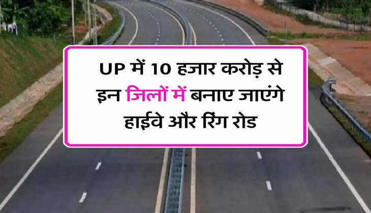 UP में 10 हजार करोड़ से इन जिलों में बनाए जाएंगे हाईवे और रिंग रोड