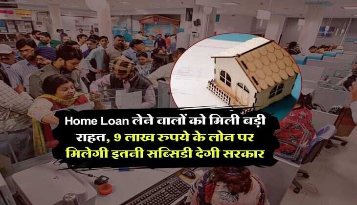 Home Loan लेने वालों को मिली बड़ी राहत, 9 लाख रुपये के लोन पर इतनी सब्सिडी देगी सरकार