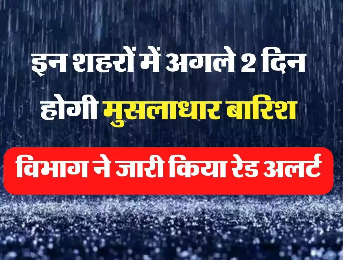 अगले 2 दिन में होगी मुसलाधार बारिश, मौसम विभाग ने जारी किया रेड अलर्ट