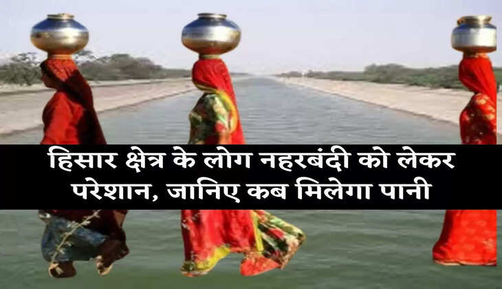 हिसार क्षेत्र के लोग नहरबंदी को लेकर परेशान, जानिए कब मिलेगा पानी