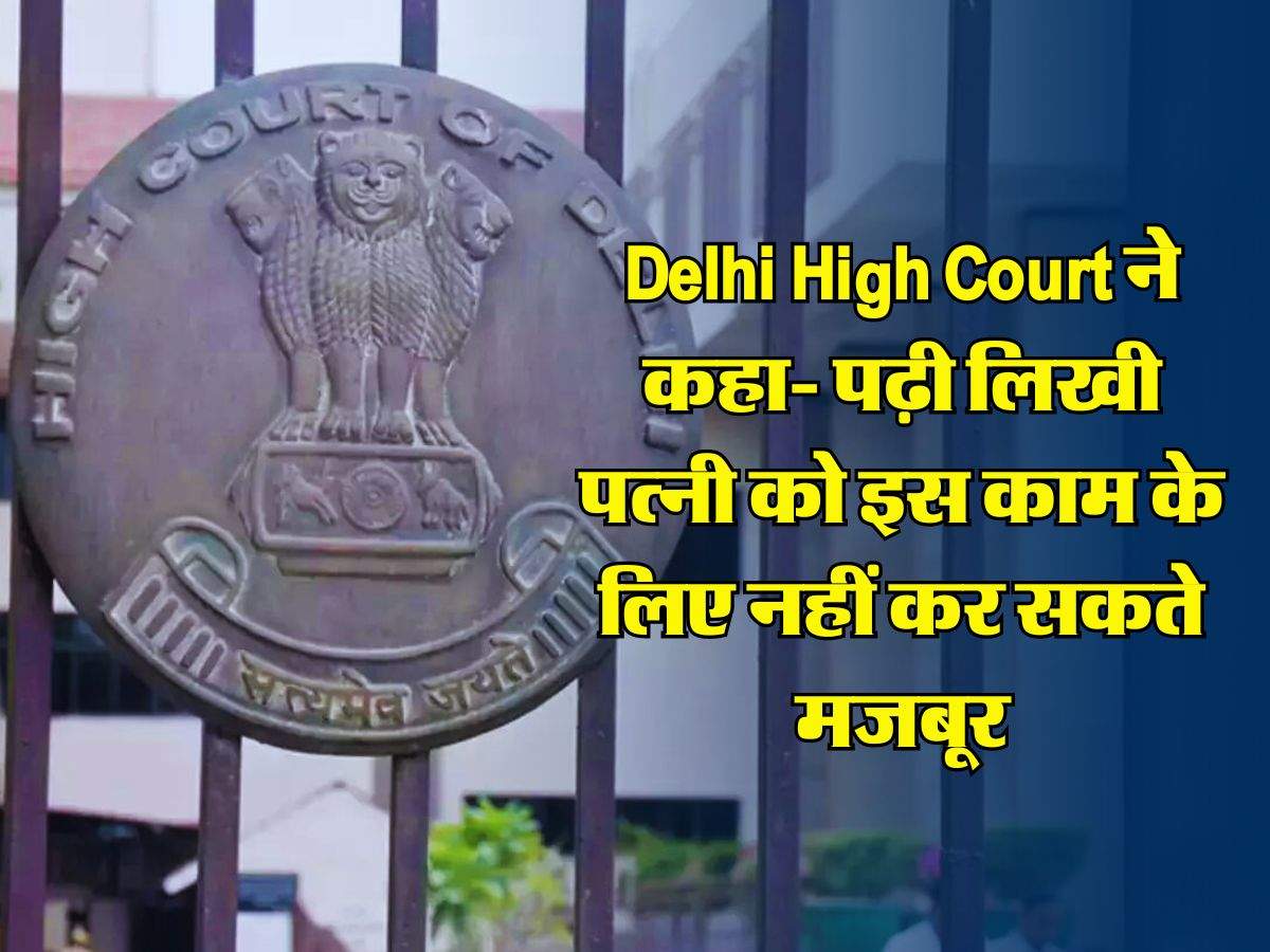 Delhi High Court ने कहा- पढ़ी लिखी पत्नी को इस काम के लिए नहीं कर सकते मजबूर