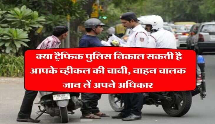 Traffic Challan Rules : क्या ट्रैफिक पुलिस निकाल सकती है आपके व्हीकल की चाबी, वाहन चालक जान लें अपने अधिकार