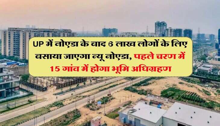 UP में नोएडा के बाद 6 लाख लोगों के लिए बसाया जाएगा न्यू नोएडा, पहले चरण में 15 गांव में होगा भूमि अधिग्रहण