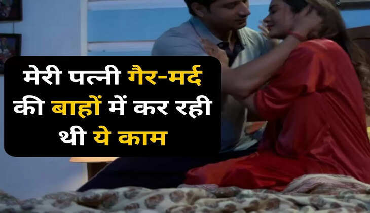 मेरी स्टोरी: मैंने छिपकर देखा, मेरी पत्नी गैर-मर्द की बाहों में कर रही थी ये काम