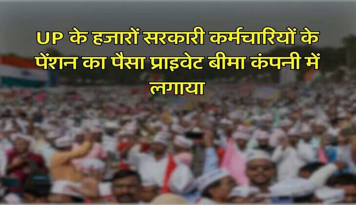 UP के हजारों सरकारी कर्मचारियों के पेंशन का पैसा प्राइवेट बीमा कंपनी में लगाया, अब कार्रवाई के आदेश जारी