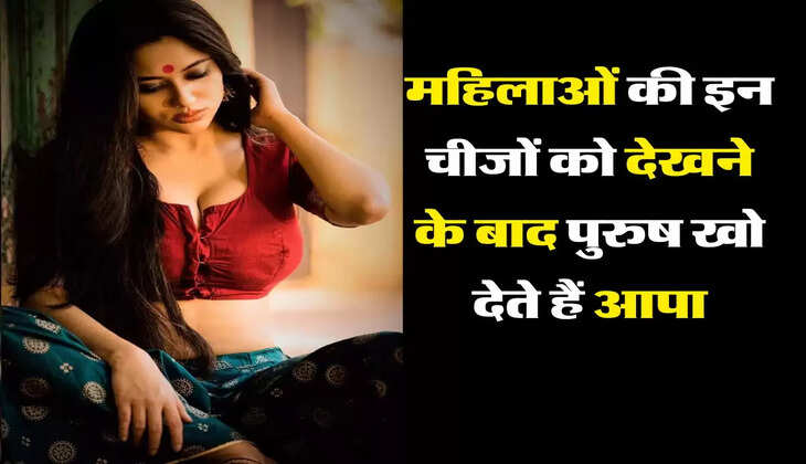 महिलाओं की इन चीजों को देखने के बाद पुरुष खो देते हैं आपा