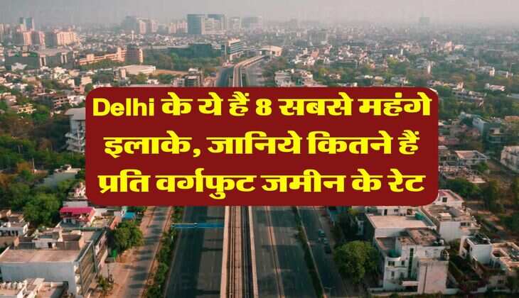 Delhi के ये हैं 8 सबसे महंगे इलाके, जानिये कितने हैं प्रति वर्गफुट जमीन के रेट