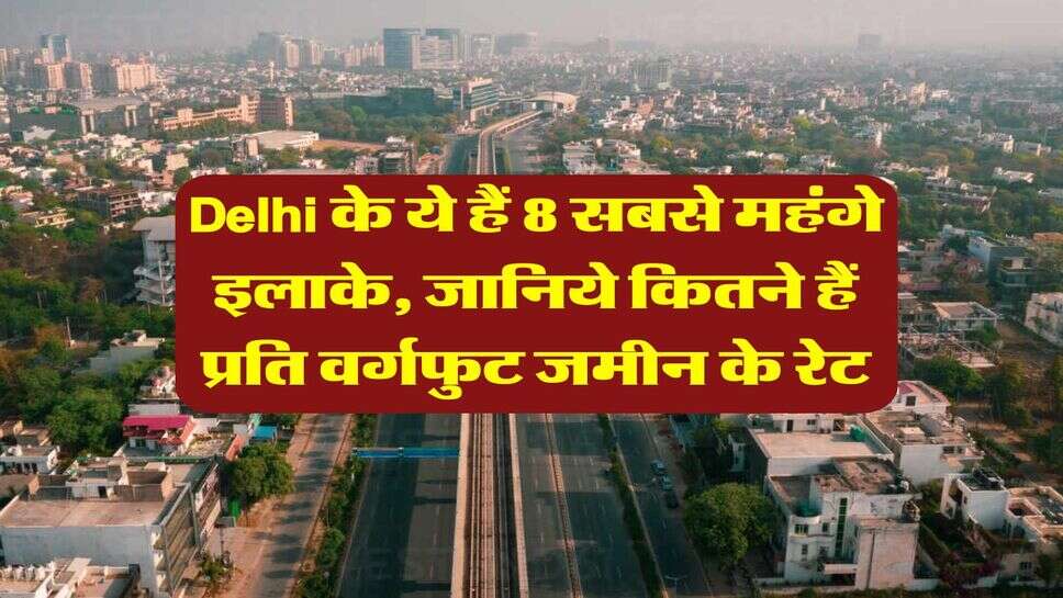 Delhi के ये हैं 8 सबसे महंगे इलाके, जानिये कितने हैं प्रति वर्गफुट जमीन के रेट