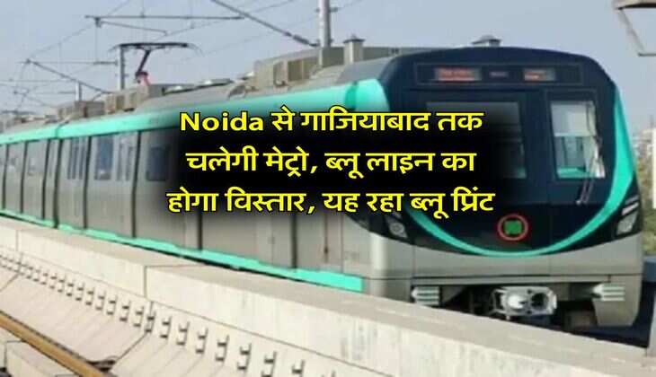 Noida से गाजियाबाद तक चलेगी मेट्रो, ब्लू लाइन का होगा विस्तार, यह रहा ब्लू प्रिंट