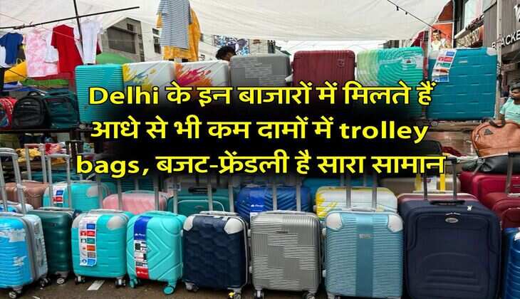 Delhi के इन बाजारों में मिलते हैं आधे से भी कम दामों में trolley bags, बजट-फ्रेंडली है सारा सामान